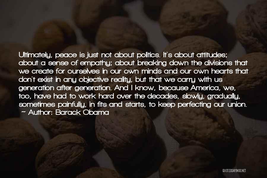 Barack Obama Quotes: Ultimately, Peace Is Just Not About Politics. It's About Attitudes; About A Sense Of Empathy; About Breaking Down The Divisions