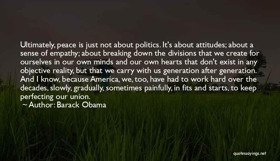 Barack Obama Quotes: Ultimately, Peace Is Just Not About Politics. It's About Attitudes; About A Sense Of Empathy; About Breaking Down The Divisions