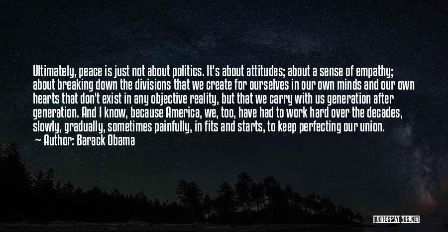 Barack Obama Quotes: Ultimately, Peace Is Just Not About Politics. It's About Attitudes; About A Sense Of Empathy; About Breaking Down The Divisions