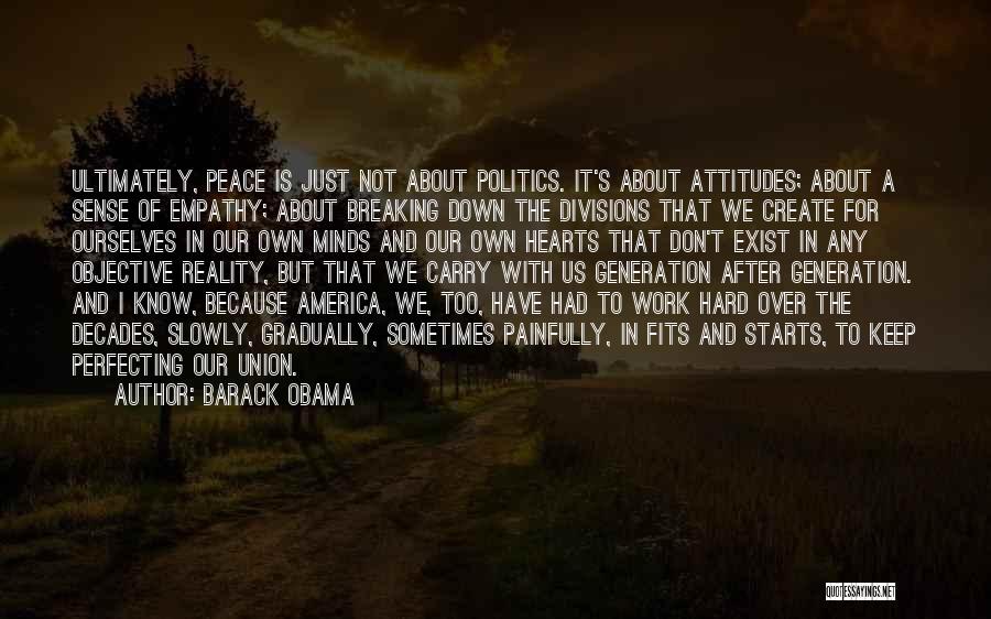 Barack Obama Quotes: Ultimately, Peace Is Just Not About Politics. It's About Attitudes; About A Sense Of Empathy; About Breaking Down The Divisions