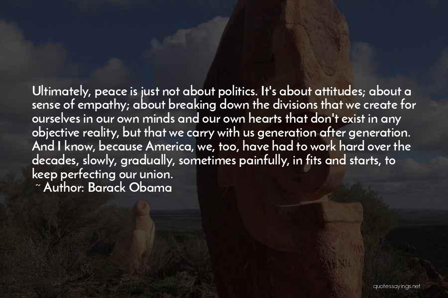 Barack Obama Quotes: Ultimately, Peace Is Just Not About Politics. It's About Attitudes; About A Sense Of Empathy; About Breaking Down The Divisions