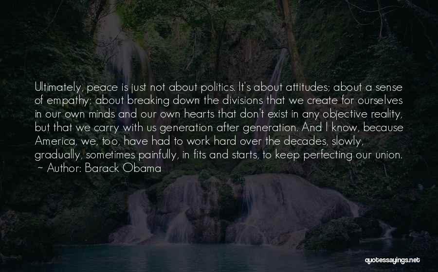 Barack Obama Quotes: Ultimately, Peace Is Just Not About Politics. It's About Attitudes; About A Sense Of Empathy; About Breaking Down The Divisions