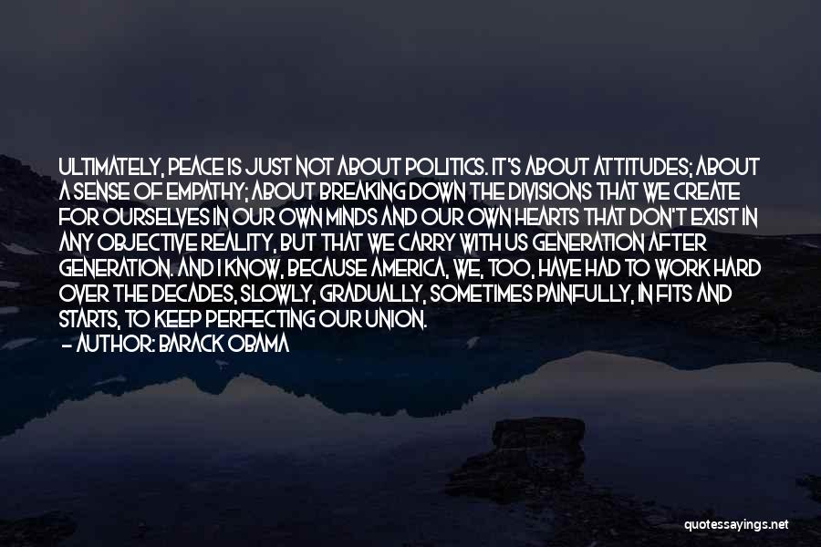 Barack Obama Quotes: Ultimately, Peace Is Just Not About Politics. It's About Attitudes; About A Sense Of Empathy; About Breaking Down The Divisions