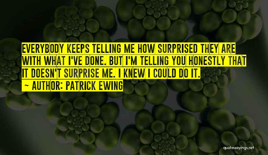 Patrick Ewing Quotes: Everybody Keeps Telling Me How Surprised They Are With What I've Done. But I'm Telling You Honestly That It Doesn't