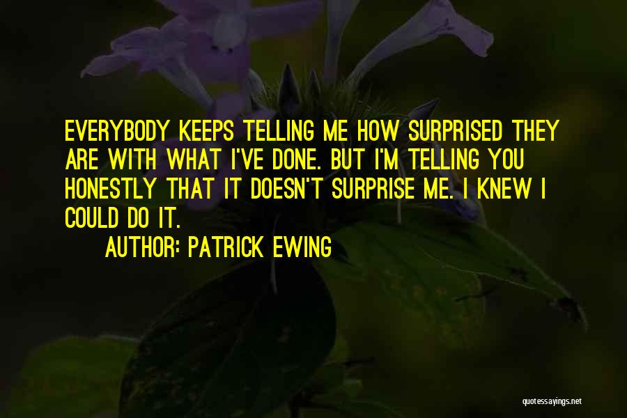 Patrick Ewing Quotes: Everybody Keeps Telling Me How Surprised They Are With What I've Done. But I'm Telling You Honestly That It Doesn't