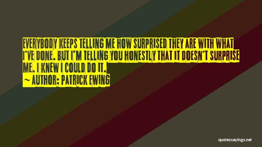 Patrick Ewing Quotes: Everybody Keeps Telling Me How Surprised They Are With What I've Done. But I'm Telling You Honestly That It Doesn't