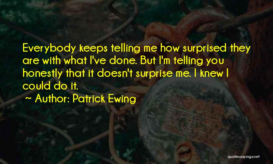 Patrick Ewing Quotes: Everybody Keeps Telling Me How Surprised They Are With What I've Done. But I'm Telling You Honestly That It Doesn't