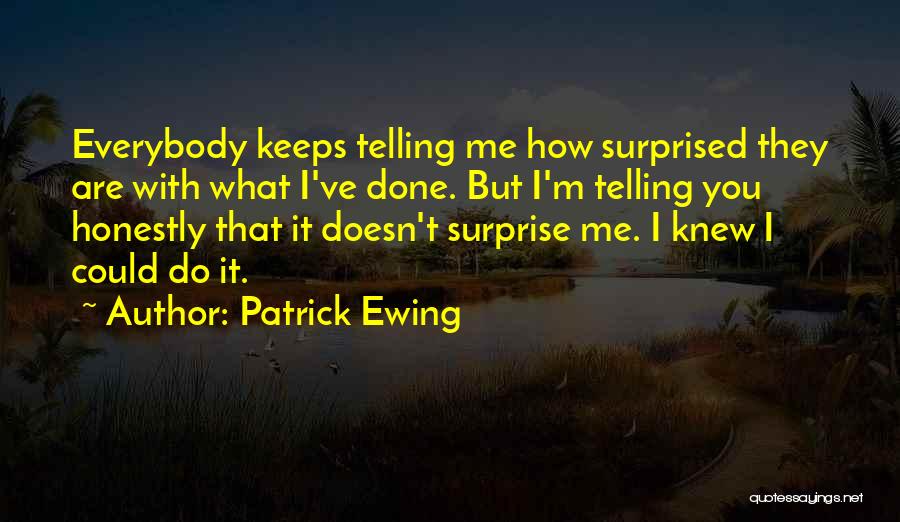 Patrick Ewing Quotes: Everybody Keeps Telling Me How Surprised They Are With What I've Done. But I'm Telling You Honestly That It Doesn't