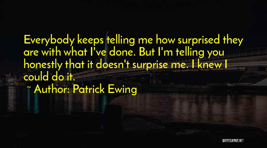 Patrick Ewing Quotes: Everybody Keeps Telling Me How Surprised They Are With What I've Done. But I'm Telling You Honestly That It Doesn't