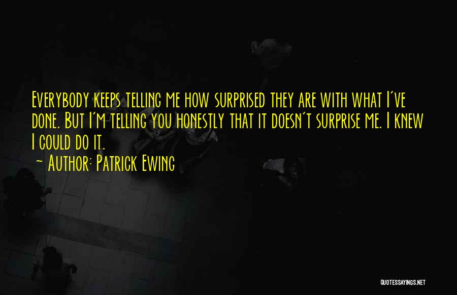 Patrick Ewing Quotes: Everybody Keeps Telling Me How Surprised They Are With What I've Done. But I'm Telling You Honestly That It Doesn't