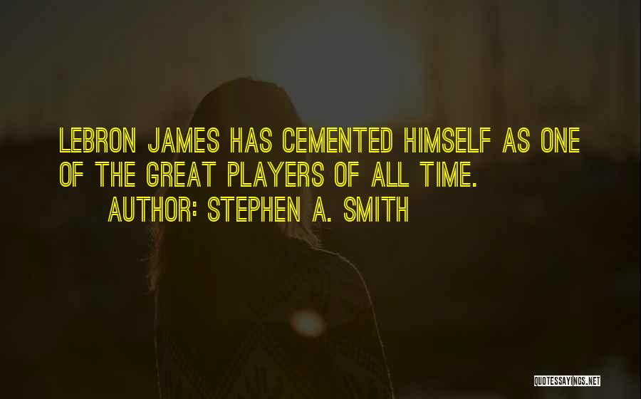 Stephen A. Smith Quotes: Lebron James Has Cemented Himself As One Of The Great Players Of All Time.