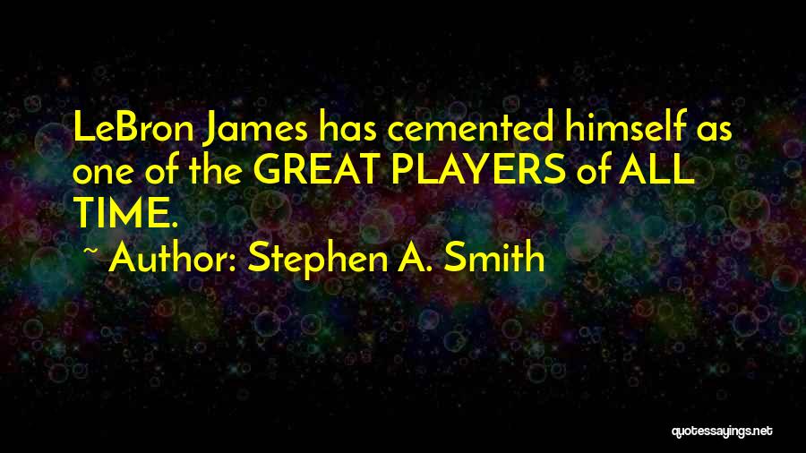 Stephen A. Smith Quotes: Lebron James Has Cemented Himself As One Of The Great Players Of All Time.