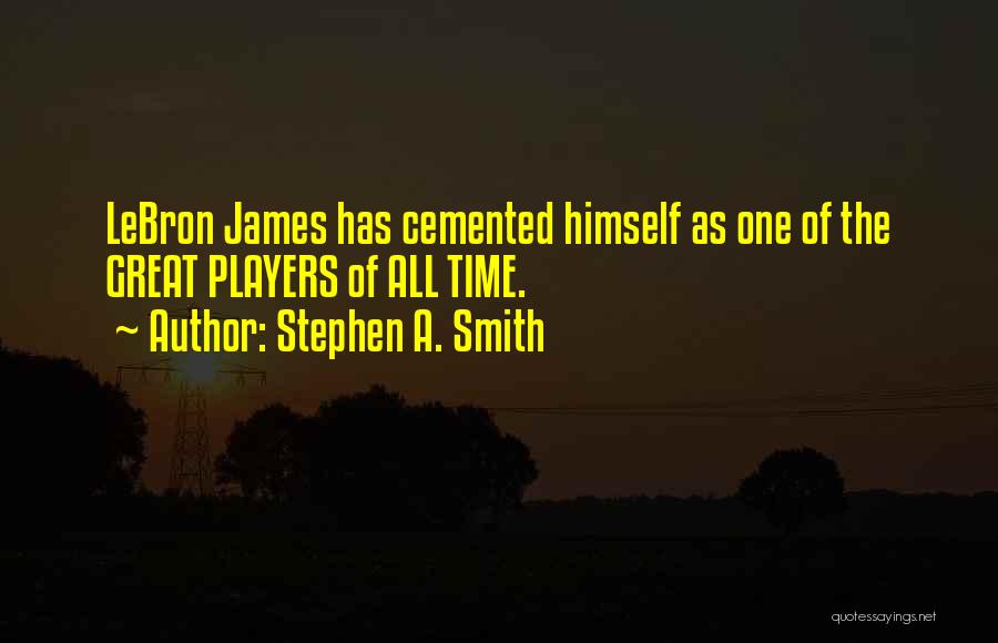 Stephen A. Smith Quotes: Lebron James Has Cemented Himself As One Of The Great Players Of All Time.