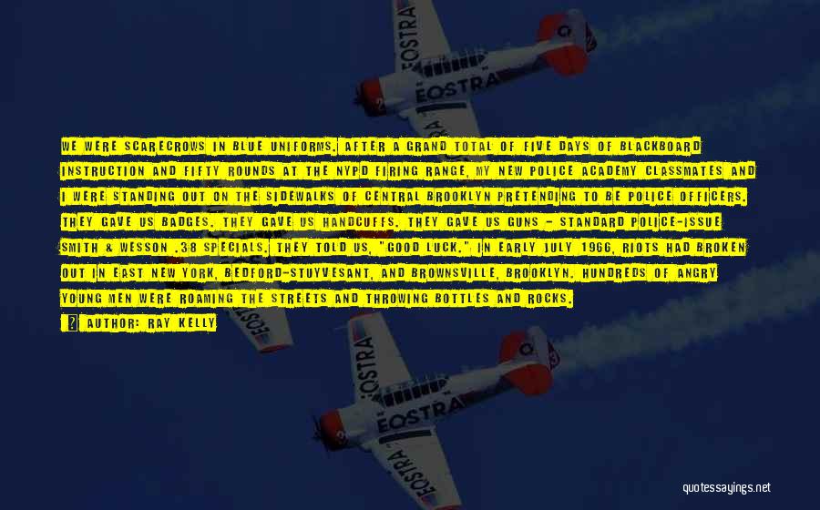 Ray Kelly Quotes: We Were Scarecrows In Blue Uniforms. After A Grand Total Of Five Days Of Blackboard Instruction And Fifty Rounds At