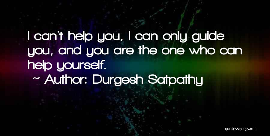 Durgesh Satpathy Quotes: I Can't Help You, I Can Only Guide You, And You Are The One Who Can Help Yourself.