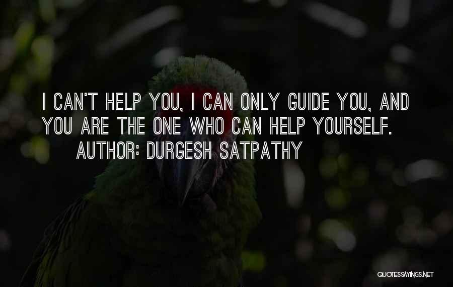 Durgesh Satpathy Quotes: I Can't Help You, I Can Only Guide You, And You Are The One Who Can Help Yourself.