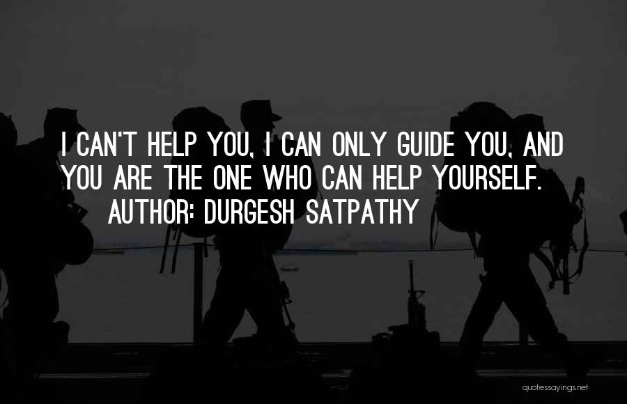 Durgesh Satpathy Quotes: I Can't Help You, I Can Only Guide You, And You Are The One Who Can Help Yourself.