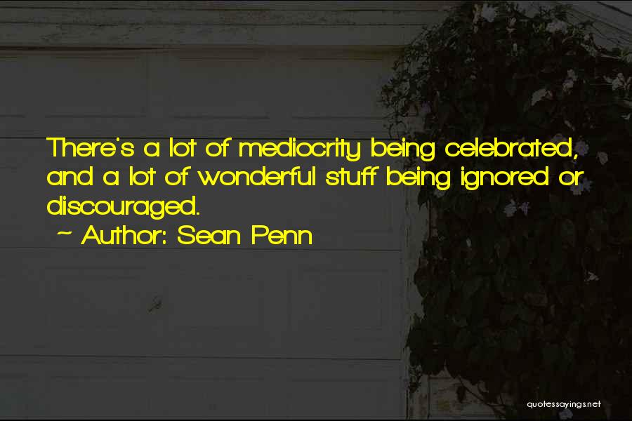 Sean Penn Quotes: There's A Lot Of Mediocrity Being Celebrated, And A Lot Of Wonderful Stuff Being Ignored Or Discouraged.