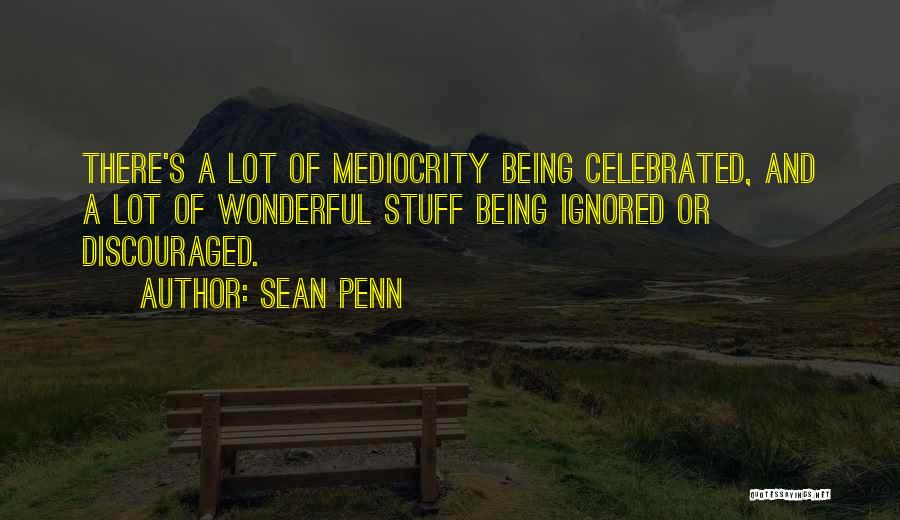 Sean Penn Quotes: There's A Lot Of Mediocrity Being Celebrated, And A Lot Of Wonderful Stuff Being Ignored Or Discouraged.