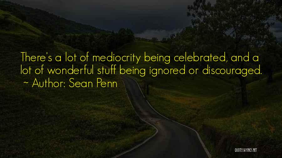 Sean Penn Quotes: There's A Lot Of Mediocrity Being Celebrated, And A Lot Of Wonderful Stuff Being Ignored Or Discouraged.