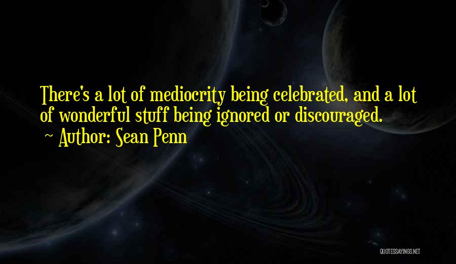 Sean Penn Quotes: There's A Lot Of Mediocrity Being Celebrated, And A Lot Of Wonderful Stuff Being Ignored Or Discouraged.