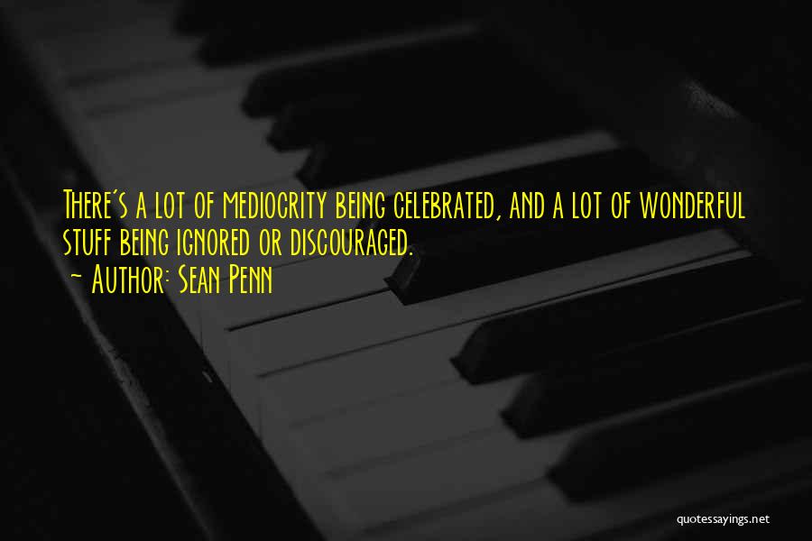 Sean Penn Quotes: There's A Lot Of Mediocrity Being Celebrated, And A Lot Of Wonderful Stuff Being Ignored Or Discouraged.