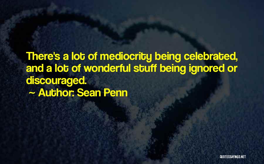 Sean Penn Quotes: There's A Lot Of Mediocrity Being Celebrated, And A Lot Of Wonderful Stuff Being Ignored Or Discouraged.