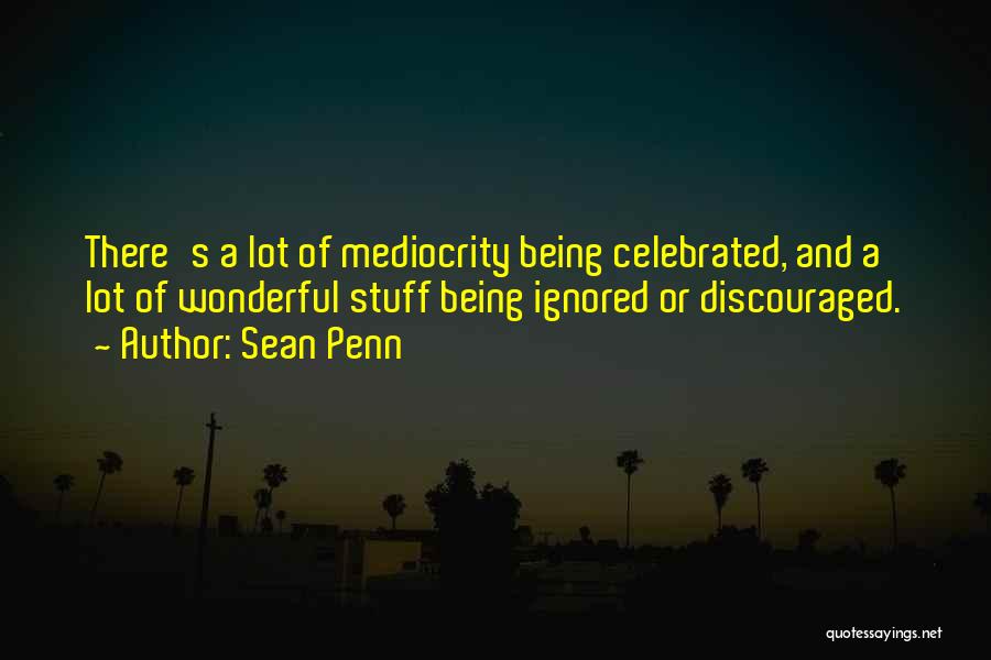 Sean Penn Quotes: There's A Lot Of Mediocrity Being Celebrated, And A Lot Of Wonderful Stuff Being Ignored Or Discouraged.