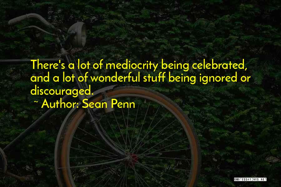 Sean Penn Quotes: There's A Lot Of Mediocrity Being Celebrated, And A Lot Of Wonderful Stuff Being Ignored Or Discouraged.