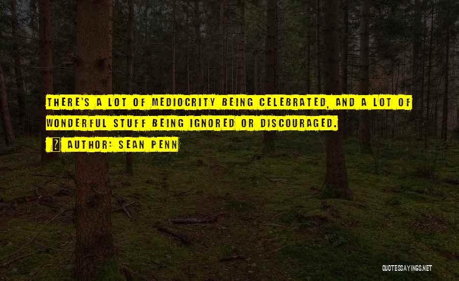 Sean Penn Quotes: There's A Lot Of Mediocrity Being Celebrated, And A Lot Of Wonderful Stuff Being Ignored Or Discouraged.