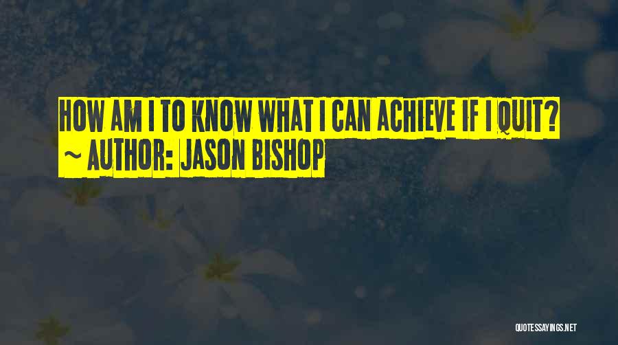 Jason Bishop Quotes: How Am I To Know What I Can Achieve If I Quit?