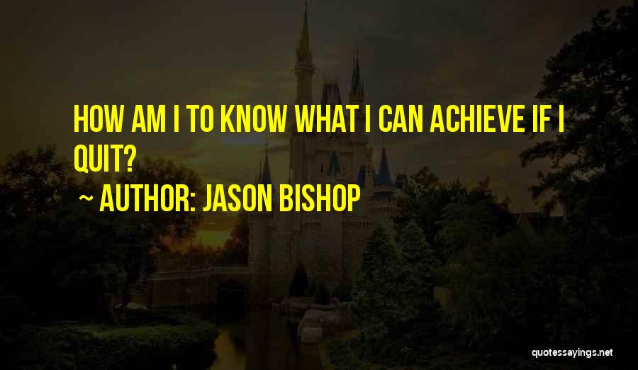 Jason Bishop Quotes: How Am I To Know What I Can Achieve If I Quit?