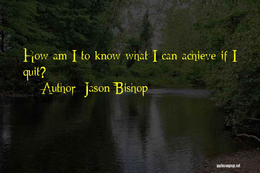 Jason Bishop Quotes: How Am I To Know What I Can Achieve If I Quit?