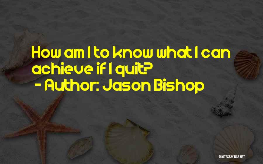 Jason Bishop Quotes: How Am I To Know What I Can Achieve If I Quit?