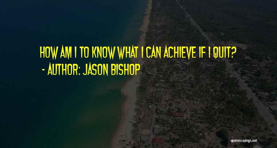 Jason Bishop Quotes: How Am I To Know What I Can Achieve If I Quit?