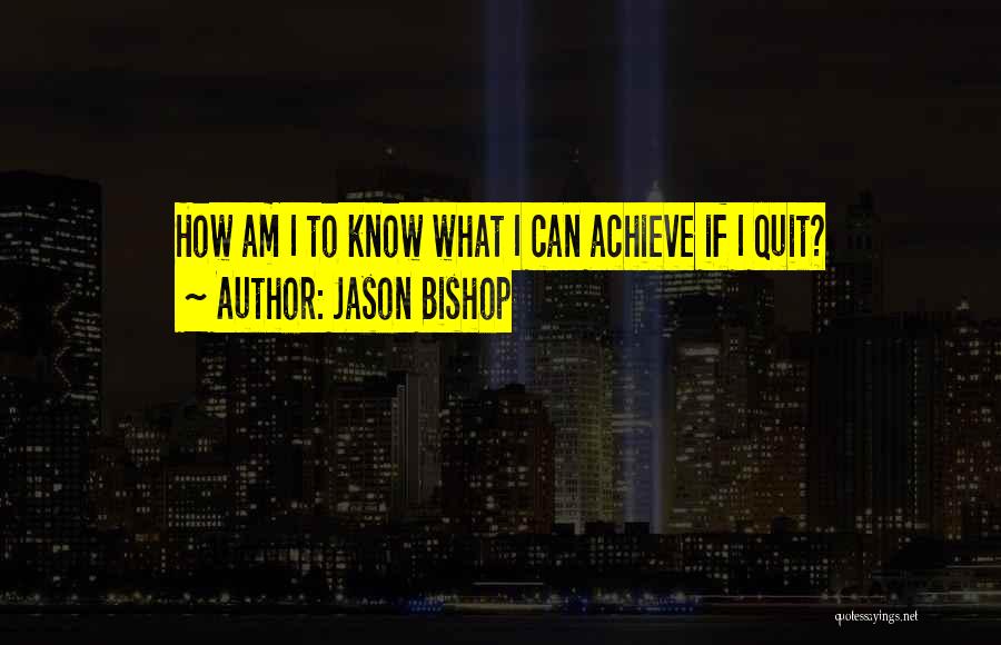 Jason Bishop Quotes: How Am I To Know What I Can Achieve If I Quit?