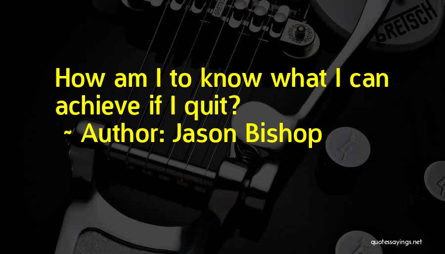 Jason Bishop Quotes: How Am I To Know What I Can Achieve If I Quit?