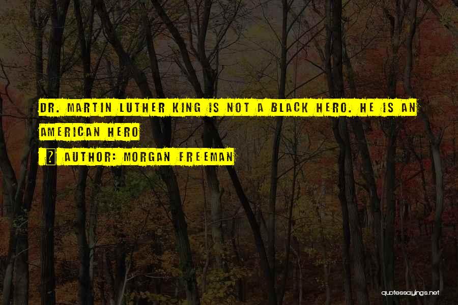 Morgan Freeman Quotes: Dr. Martin Luther King Is Not A Black Hero. He Is An American Hero