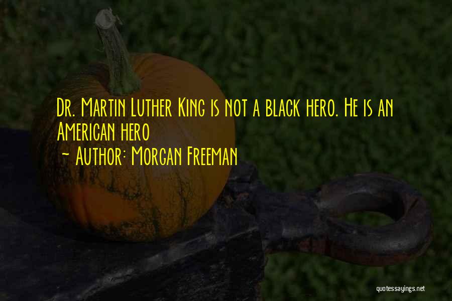 Morgan Freeman Quotes: Dr. Martin Luther King Is Not A Black Hero. He Is An American Hero