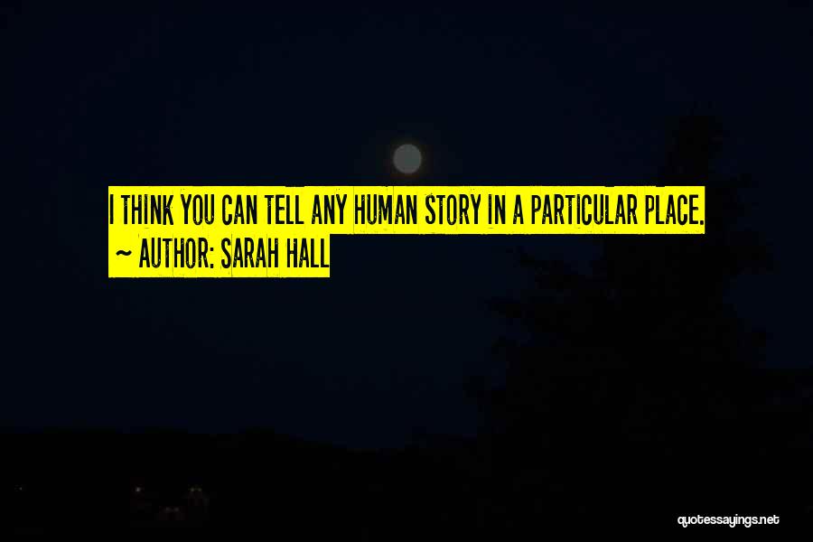 Sarah Hall Quotes: I Think You Can Tell Any Human Story In A Particular Place.