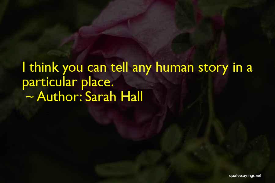 Sarah Hall Quotes: I Think You Can Tell Any Human Story In A Particular Place.