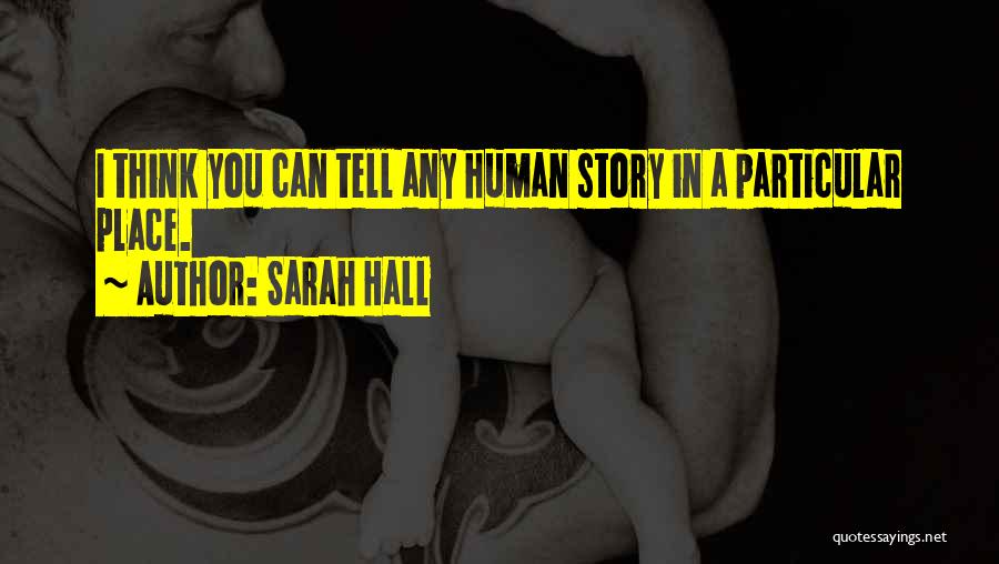 Sarah Hall Quotes: I Think You Can Tell Any Human Story In A Particular Place.