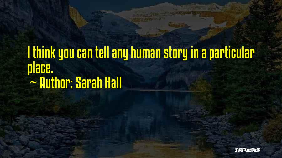 Sarah Hall Quotes: I Think You Can Tell Any Human Story In A Particular Place.