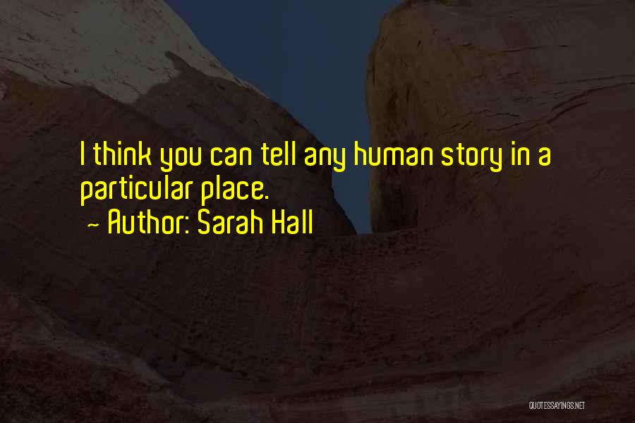 Sarah Hall Quotes: I Think You Can Tell Any Human Story In A Particular Place.