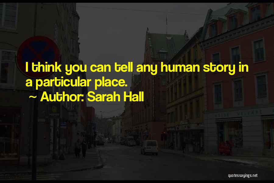 Sarah Hall Quotes: I Think You Can Tell Any Human Story In A Particular Place.