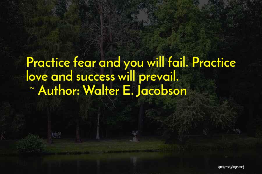 Walter E. Jacobson Quotes: Practice Fear And You Will Fail. Practice Love And Success Will Prevail.