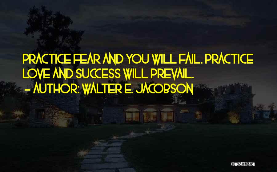 Walter E. Jacobson Quotes: Practice Fear And You Will Fail. Practice Love And Success Will Prevail.
