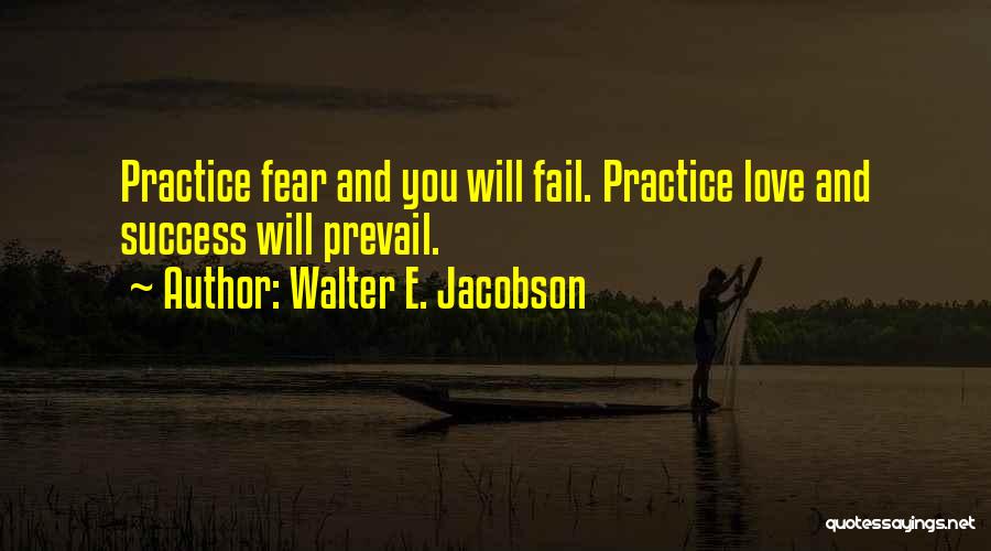 Walter E. Jacobson Quotes: Practice Fear And You Will Fail. Practice Love And Success Will Prevail.