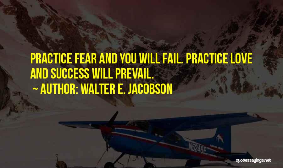 Walter E. Jacobson Quotes: Practice Fear And You Will Fail. Practice Love And Success Will Prevail.