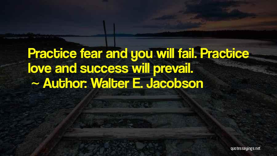 Walter E. Jacobson Quotes: Practice Fear And You Will Fail. Practice Love And Success Will Prevail.